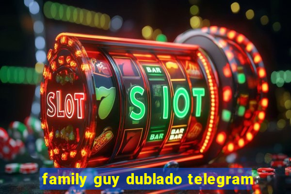 family guy dublado telegram